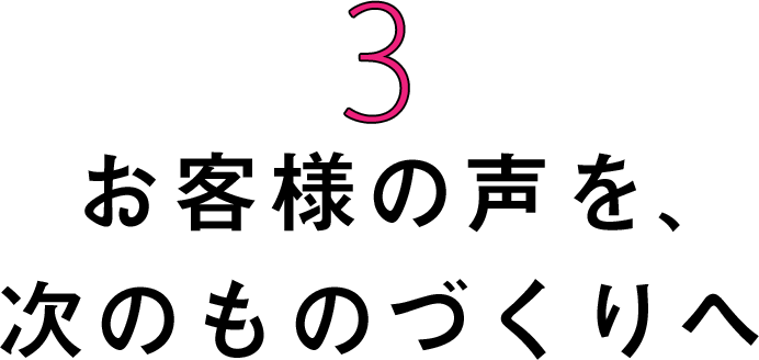 お客様の声を、次のものづくりへ