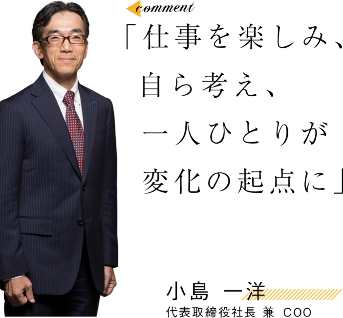 「仕事を楽しみ、自ら考え、一人ひとりが変化の起点に」 小島 一洋
