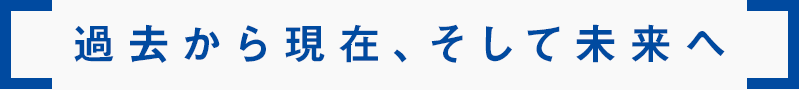 過去から現在、そして未来へ