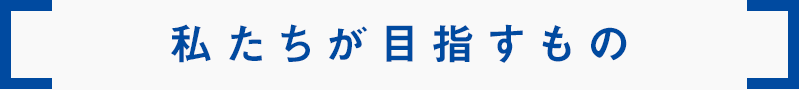 私たちが目指すもの