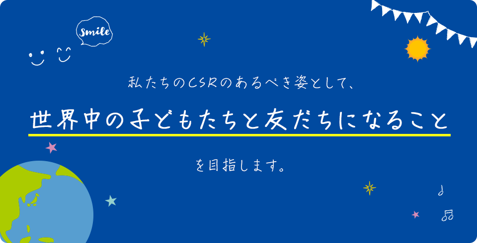 私たちのCSRのあるべき姿として、世界中の子どもたちと友だちになることを目指します。