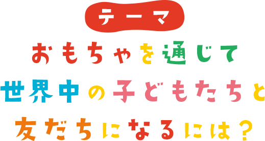 おもちゃを通じて世界中の子どもたちと友だちになるには?