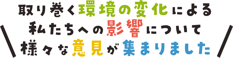 取り巻く環境の変化による私たちへの影響について様々な意見が集まりました