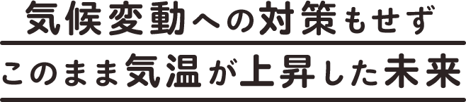 気候変動への対策もせずこのまま気温が上昇した未来