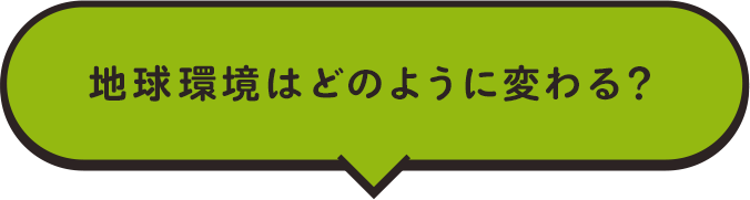 地球環境はどのように変わる?