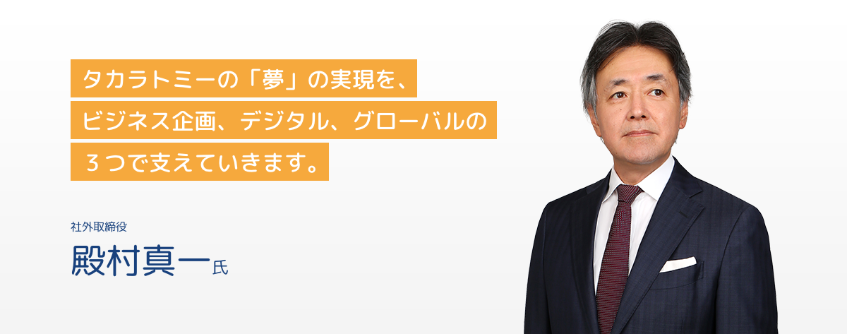 社外取締役 殿村真一氏 タカラトミーの「夢」の実現を、ビジネス企画、デジタル、グローバルの3つで支えていきます。