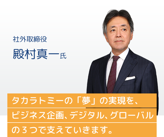 社外取締役 殿村真一氏 タカラトミーの「夢」の実現を、ビジネス企画、デジタル、グローバルの3つで支えていきます。