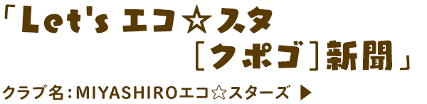 Let's エコ☆スターズ「クポゴ」新聞　MIYASHIROエコ☆スターズ