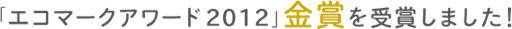 「エコマークアワード 2012」金賞を受賞しました！