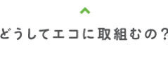 どうしてエコに取組むの？