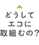どうしてエコに取組むの？