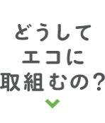 どうしてエコに取組むの？