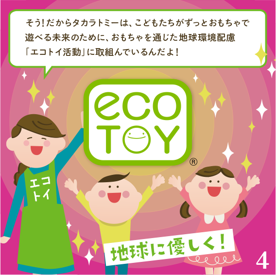 そう！だからたからとみーは、子どもたちがずっとおもちゃで遊べる未来のために、おもちゃを通じた地球環境配慮「エコトイ活動」に取組んでいるんだよ！