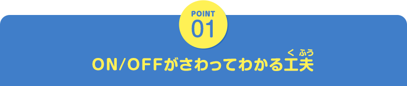 POINT01　ON/OFFがさわってわかる工夫