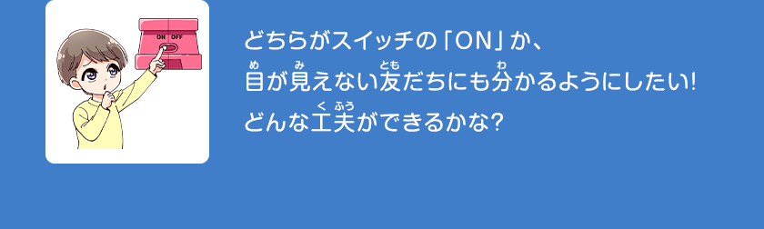どちらがスイッチの「ON」か、目が見えない友だちにも分かるようにしたい！どんな工夫ができるかな？クリックしてみよう！