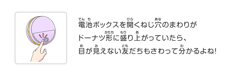 電池ボックスを開くねじ穴のまわりがドーナツ形に盛り上がっていたら、目が見えない友だちもさわって分かるよね！