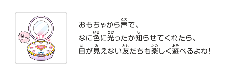 おもちゃから声で、なに色に光ったか知らせてくれたら、目が見えない友だちも楽しく遊べるよね！