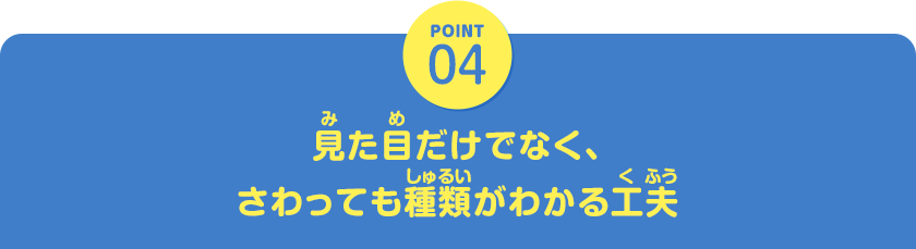 POINT04　見た目だけでなく、さわっても種類がわかる工夫