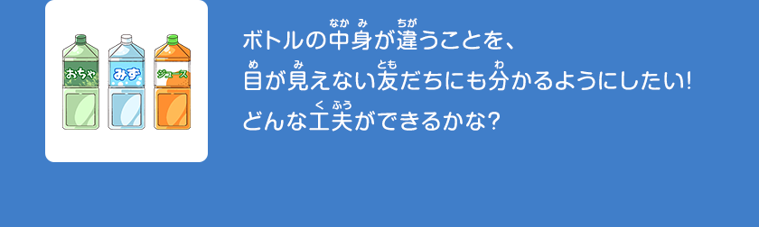 ボトルの中身が違うことを、目が見えない友だちにも分かるようにしたい！どんな工夫ができるかな？クリックしてみよう！