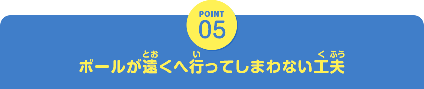 POINT05　ボールが遠くへ行ってしまわない工夫
