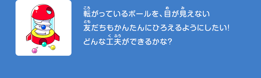 転がっているボールを、目が見えない友だちもかんたんにひろえるようにしたい！どんな工夫ができるかな？クリックしてみよう！