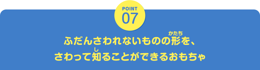 POINT07　ふだんさわれないものの形を、さわって知ることができるおもちゃ