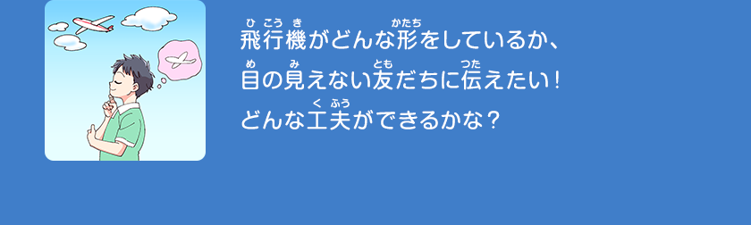 飛行機がどんな形をしているか、目の見えない友だちに伝えたい！どんな工夫ができるかな？クリックしてみよう！