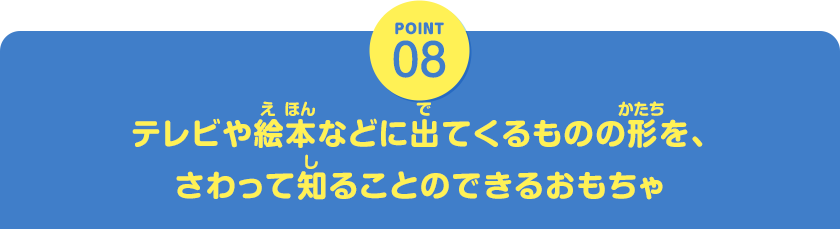 POINT08　テレビや絵本などに出てくるものの形を、さわって知ることのできるおもちゃ