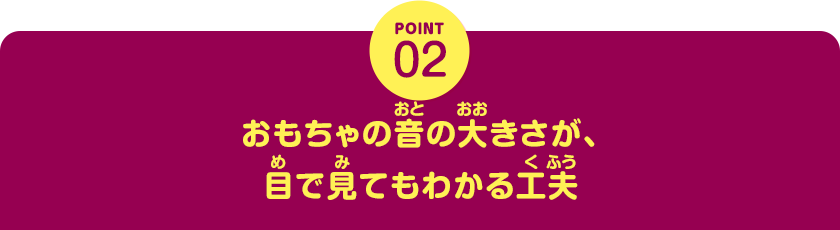POINT02　おもちゃの音の大きさが、目で見てもわかる工夫