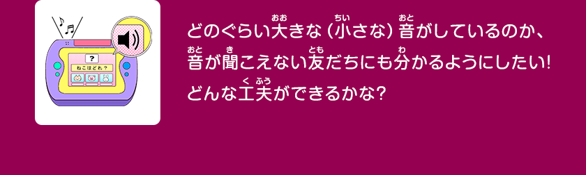 どのぐらい大きな（小さな）音がしているのか、音が聞こえない友だちにも分かるようにしたい！どんな工夫ができるかな？クリックしてみよう！