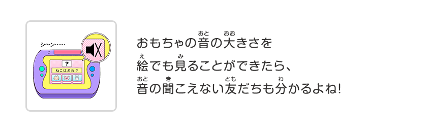 おもちゃの音の大きさを絵でも見ることができたら、音の聞こえない友だちも分かるよね！