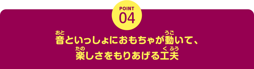 POINT04　音といっしょにおもちゃが動いて、楽しさをもりあげる工夫