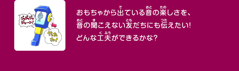 おもちゃから出ている音の楽しさを、音の聞こえない友だちにも伝えたい！どんな工夫ができるかな？クリックしてみよう！