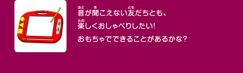 音が聞こえない友だちとも、楽しくおしゃべりしたい！おもちゃでできることがあるかな？クリックしてみよう！