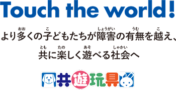 Touch the world! より多くの子どもたちが障害の有無を超え、共に楽しく遊べる社会へ　共遊玩具