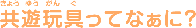 共遊玩具ってなぁに？