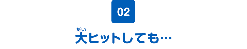 02　大ヒットしても…