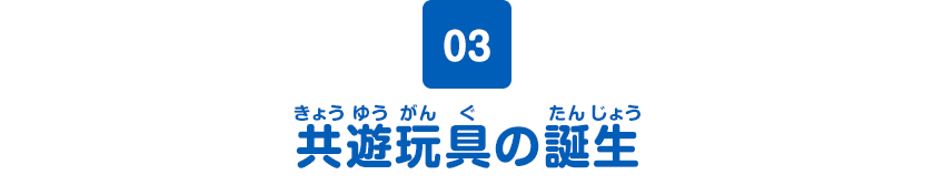 03　共遊玩具の誕生