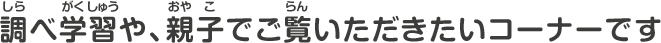 調べ学習や、親子でご覧いただきたいコーナーです