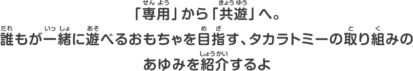 「専用」から「共遊」へ。誰もが一緒に遊べるおもちゃを目指す、タカラトミーの取り組みのあゆみを紹介するよ