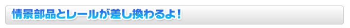 情景部品とレールが差し換わるよ!