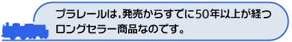 プラレールは、発売からすでに50年以上が経つロングセラー商品なのです。